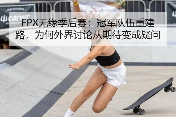 FPX无缘季后赛：冠军队伍重建路，为何外界讨论从期待变成疑问
